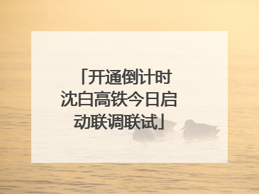 开通倒计时 沈白高铁今日启动联调联试
