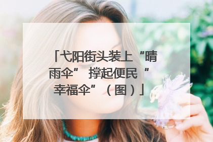 弋阳街头装上“晴雨伞” 撑起便民“幸福伞”（图）