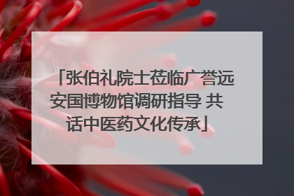 张伯礼院士莅临广誉远安国博物馆调研指导 共话中医药文化传承