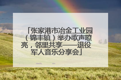 张家港市冶金工业园（锦丰镇）举办歌声嘹亮，邻里共享——退役军人音乐分享会