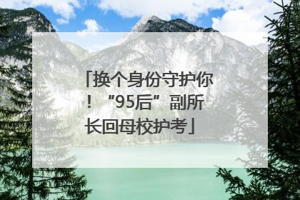 换个身份守护你！“95后”副所长回母校护考