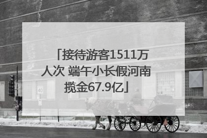 接待游客1511万人次 端午小长假河南揽金67.9亿