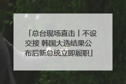 总台现场直击丨不设交接 韩国大选结果公布后新总统立即履职