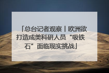 总台记者观察丨欧洲欲打造成美科研人员“吸铁石”面临现实挑战
