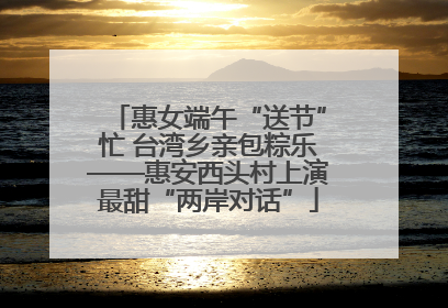 惠女端午“送节”忙 台湾乡亲包粽乐——惠安西头村上演最甜“两岸对话”