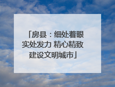 房县：细处着眼 实处发力 精心精致建设文明城市