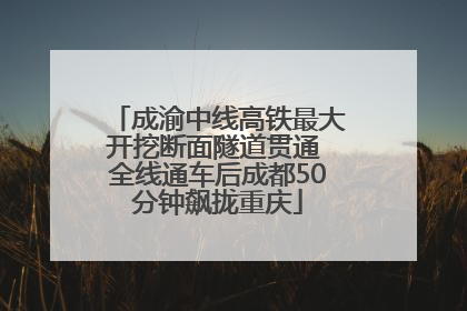 成渝中线高铁最大开挖断面隧道贯通 全线通车后成都50分钟飙拢重庆