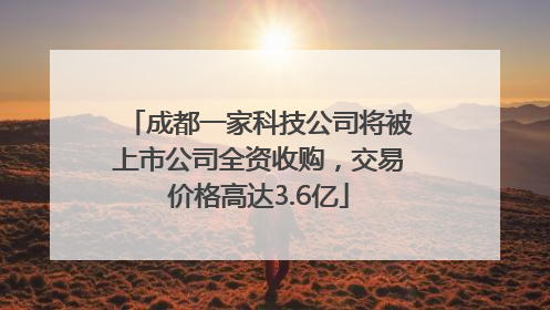 成都一家科技公司将被上市公司全资收购，交易价格高达3.6亿