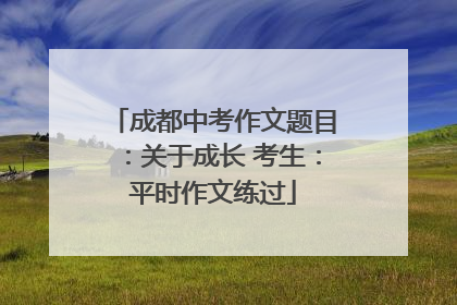 成都中考作文题目：关于成长 考生：平时作文练过