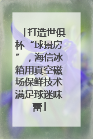 打造世俱杯“球景房”，海信冰箱用真空磁场保鲜技术满足球迷味蕾