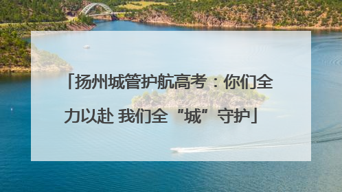 扬州城管护航高考：你们全力以赴 我们全“城”守护