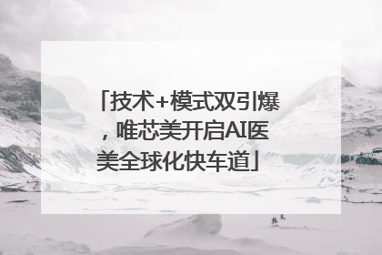 技术+模式双引爆，唯芯美开启AI医美全球化快车道