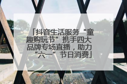 抖音生活服务“童趣购玩节”携手四大品牌专场直播，助力“六一”节日消费