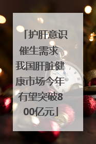 护肝意识催生需求 我国肝脏健康市场今年有望突破800亿元