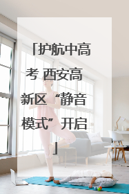 护航中高考 西安高新区“静音模式”开启
