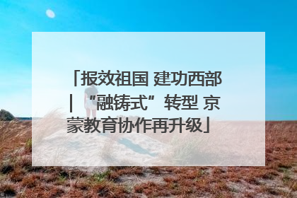 报效祖国 建功西部｜“融铸式”转型 京蒙教育协作再升级
