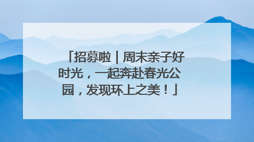 招募啦｜周末亲子好时光，一起奔赴春光公园，发现环上之美！