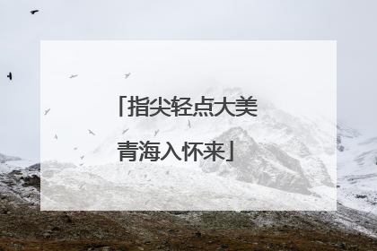 指尖轻点大美青海入怀来