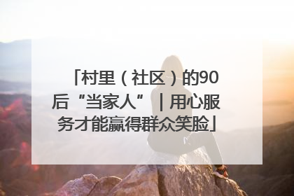 村里（社区）的90后“当家人”｜用心服务才能赢得群众笑脸