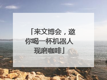 来文博会，邀你喝一杯机器人现磨咖啡