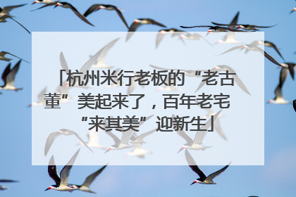 杭州米行老板的“老古董”美起来了，百年老宅“来其美”迎新生