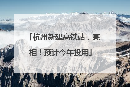 杭州新建高铁站，亮相！预计今年投用