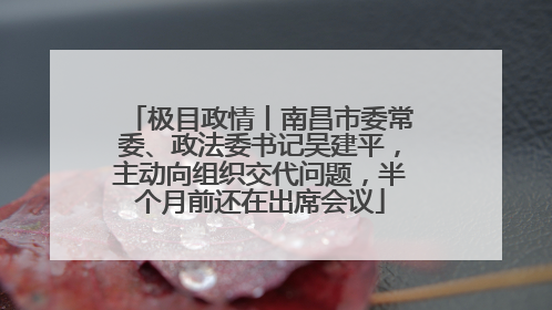 极目政情丨南昌市委常委、政法委书记吴建平，主动向组织交代问题，半个月前还在出席会议