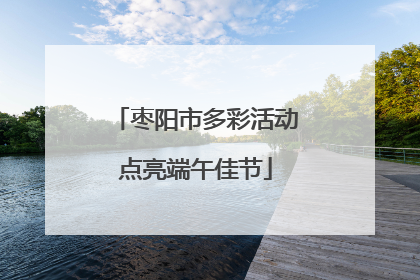 枣阳市多彩活动点亮端午佳节