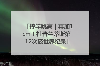 撑竿跳高｜再加1cm！杜普兰蒂斯第12次破世界纪录