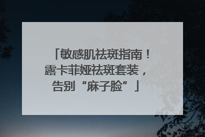敏感肌祛斑指南！露卡菲娅祛斑套装，告别“麻子脸”