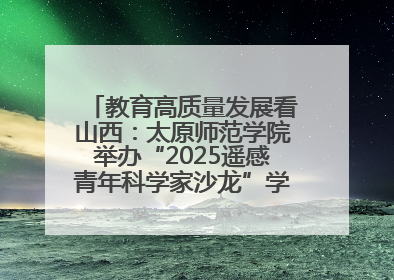 教育高质量发展看山西：太原师范学院举办“2025遥感青年科学家沙龙”学术研讨会