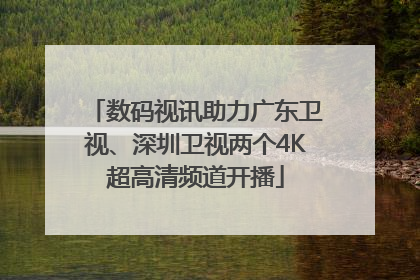 数码视讯助力广东卫视、深圳卫视两个4K超高清频道开播