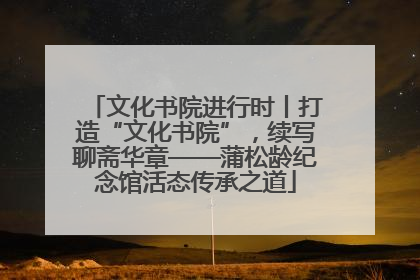 文化书院进行时丨打造“文化书院”，续写聊斋华章——蒲松龄纪念馆活态传承之道