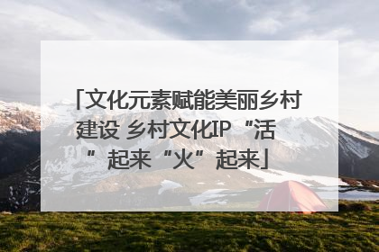 文化元素赋能美丽乡村建设 乡村文化IP“活”起来“火”起来