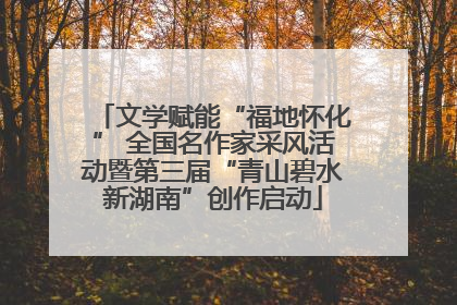 文学赋能“福地怀化” 全国名作家采风活动暨第三届“青山碧水新湖南”创作启动