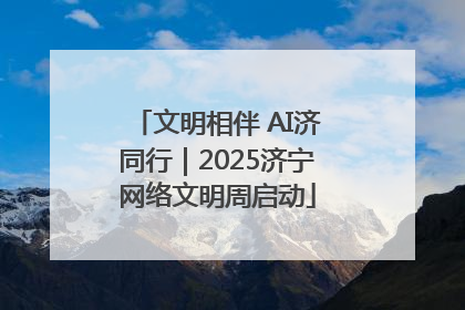 文明相伴 AI济同行｜2025济宁网络文明周启动
