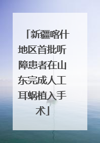 新疆喀什地区首批听障患者在山东完成人工耳蜗植入手术