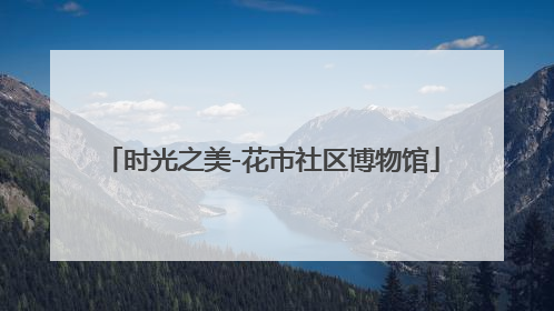 时光之美-花市社区博物馆