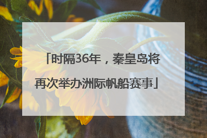 时隔36年，秦皇岛将再次举办洲际帆船赛事