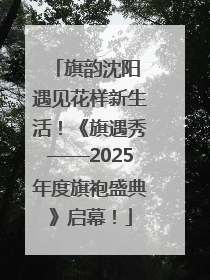 旗韵沈阳 遇见花样新生活！《旗遇秀——2025年度旗袍盛典》启幕！