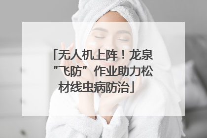 无人机上阵！龙泉“飞防”作业助力松材线虫病防治