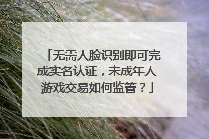 无需人脸识别即可完成实名认证，未成年人游戏交易如何监管？