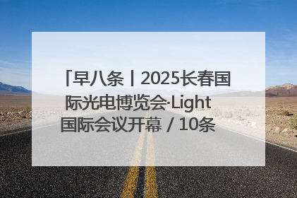 早八条丨2025长春国际光电博览会·Light国际会议开幕 / 10条政策举措专解急难愁盼 让群众看到变化得到实惠！