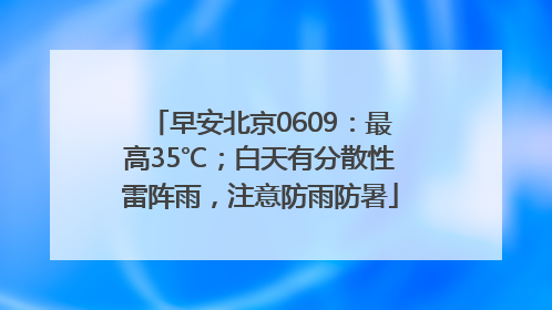 早安北京0609：最高35℃；白天有分散性雷阵雨，注意防雨防暑