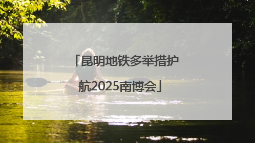 昆明地铁多举措护航2025南博会