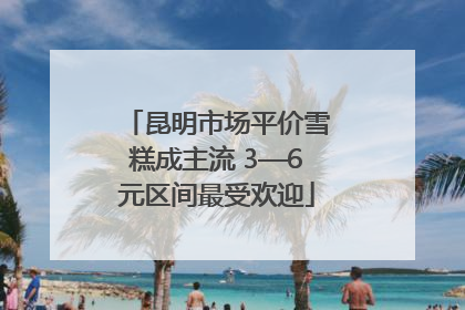 昆明市场平价雪糕成主流 3—6元区间最受欢迎