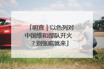 明查｜以色列对中国维和部队开火？别张嘴就来