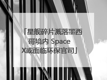 星舰碎片溅落墨西哥境内 SpaceX或面临环保官司