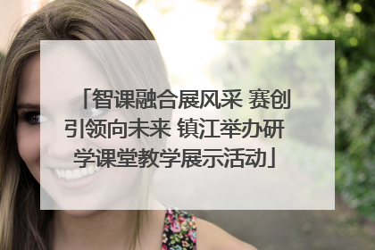 智课融合展风采 赛创引领向未来 镇江举办研学课堂教学展示活动