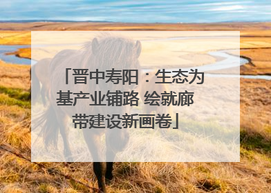 晋中寿阳：生态为基产业铺路 绘就廊带建设新画卷